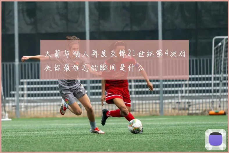 火箭与湖人再度交锋21世纪第4次对决你最难忘的瞬间是什么