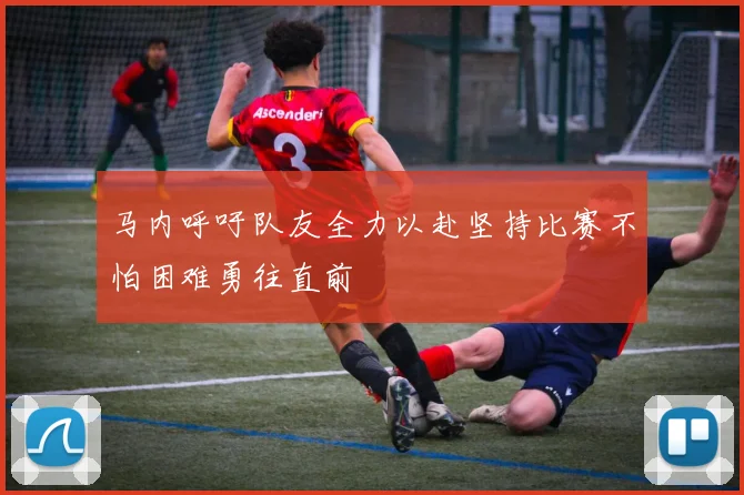 马内呼吁队友全力以赴坚持比赛不怕困难勇往直前