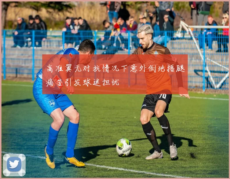 高准翼无对抗情况下意外倒地捂腿痛苦引发球迷担忧