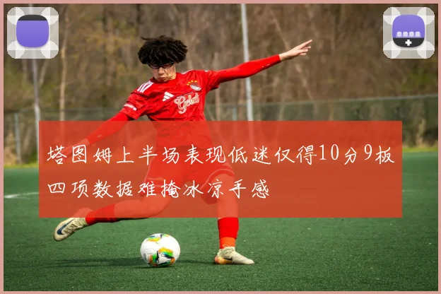 塔图姆上半场表现低迷仅得10分9板四项数据难掩冰凉手感