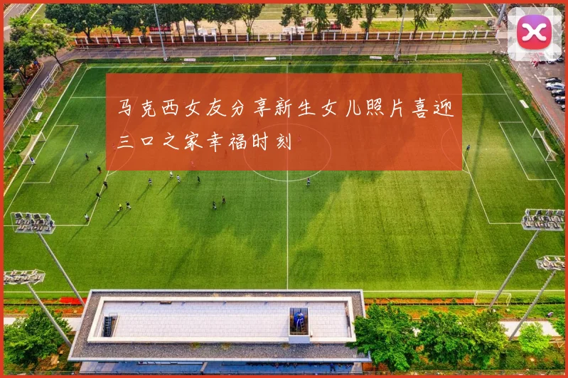 马克西女友分享新生女儿照片喜迎三口之家幸福时刻