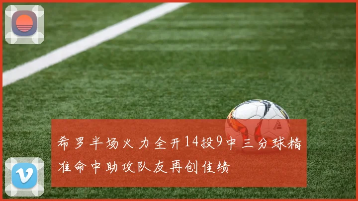 希罗半场火力全开14投9中三分球精准命中助攻队友再创佳绩