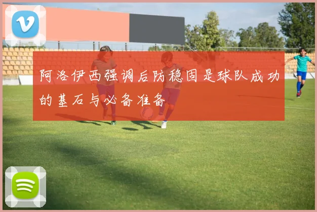 阿洛伊西强调后防稳固是球队成功的基石与必备准备