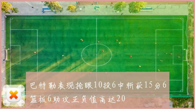 巴特勒表现抢眼10投6中斩获15分6篮板6助攻正负值高达20