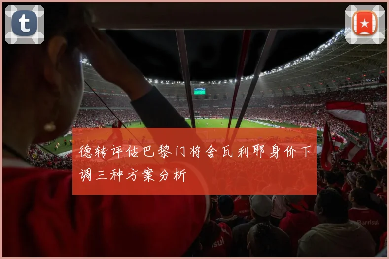 德转评估巴黎门将舍瓦利耶身价下调三种方案分析