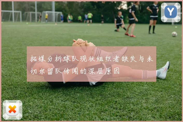 拓媒分析球队现状组织者缺失与米切尔留队传闻的深层原因