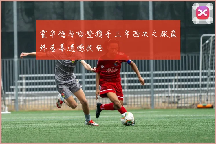 霍华德与哈登携手三年西决之旅最终落幕遗憾收场