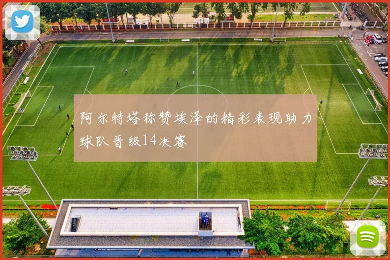 阿尔特塔称赞埃泽的精彩表现助力球队晋级14决赛