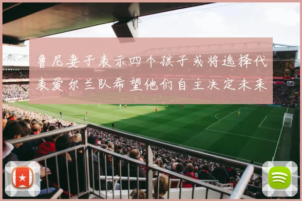 鲁尼妻子表示四个孩子或将选择代表爱尔兰队希望他们自主决定未来方向
