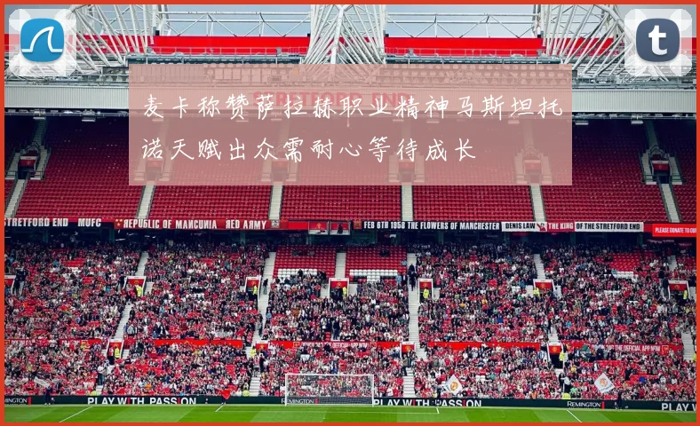 麦卡称赞萨拉赫职业精神马斯坦托诺天赋出众需耐心等待成长