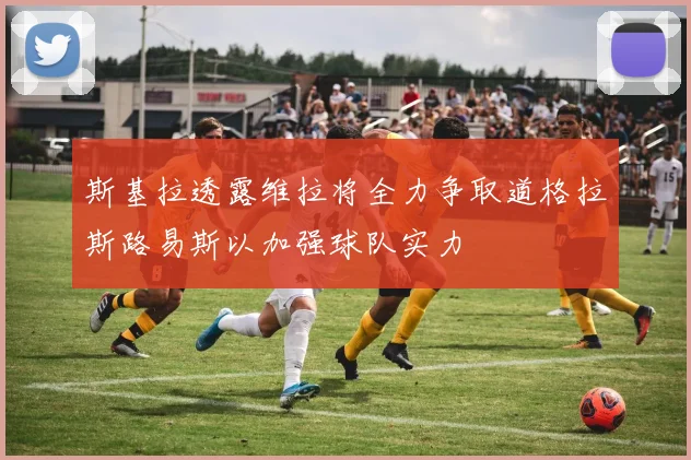斯基拉透露维拉将全力争取道格拉斯路易斯以加强球队实力