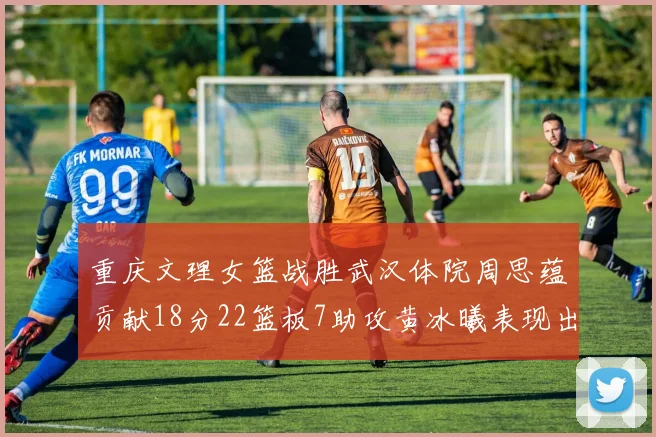 重庆文理女篮战胜武汉体院周思蕴贡献18分22篮板7助攻黄冰曦表现出色斩获23分6篮板