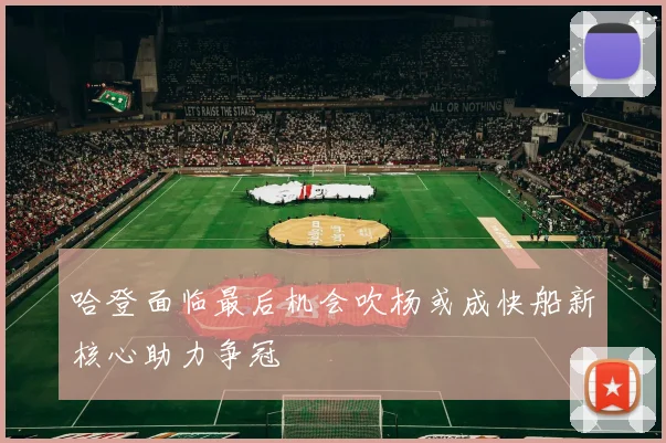 哈登面临最后机会吹杨或成快船新核心助力争冠
