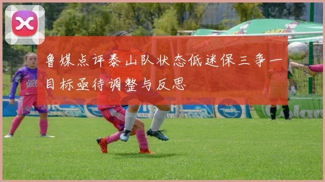 鲁媒点评泰山队状态低迷保三争一目标亟待调整与反思