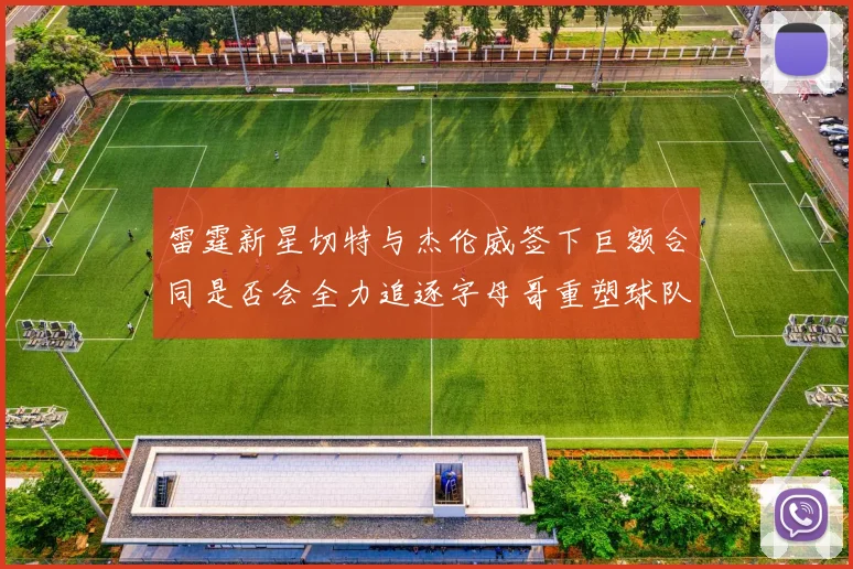 雷霆新星切特与杰伦威签下巨额合同是否会全力追逐字母哥重塑球队实力