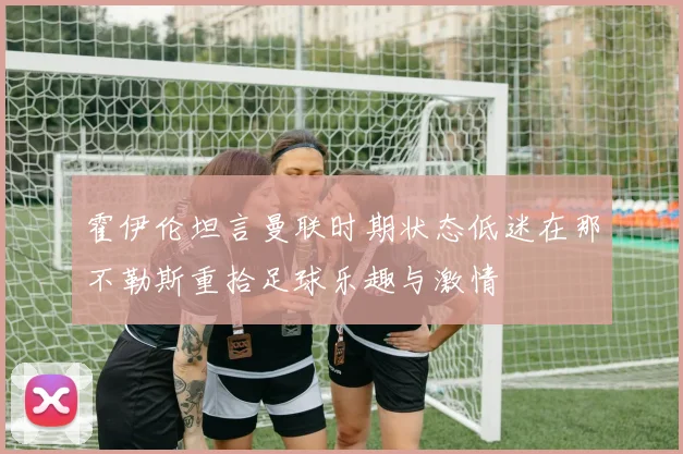 霍伊伦坦言曼联时期状态低迷在那不勒斯重拾足球乐趣与激情