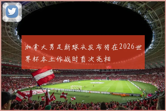 加拿大男足新球衣发布将在2026世界杯本土作战时首次亮相