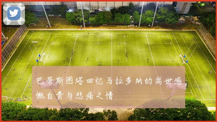 巴蒂斯图塔回忆马拉多纳的离世感慨自责与悲痛之情
