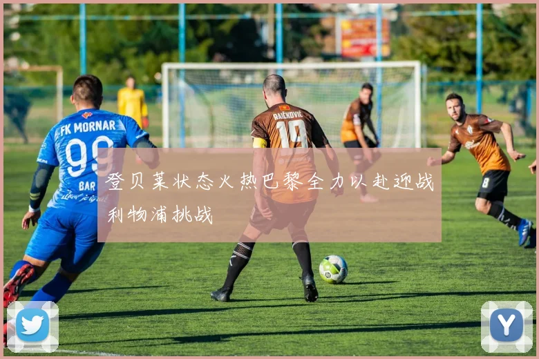 登贝莱状态火热巴黎全力以赴迎战利物浦挑战
