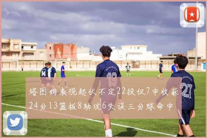塔图姆表现起伏不定22投仅7中收获24分13篮板8助攻6失误三分球命中率低迷